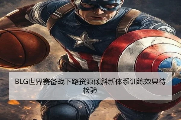 BLG世界赛备战下路资源倾斜新体系训练效果待检验 | QiusuSports