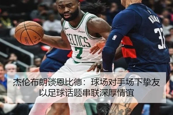杰伦布朗谈恩比德：球场对手场下挚友 以足球话题串联深厚情谊 | QiusuSports