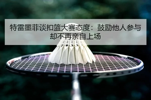 特雷墨菲谈扣篮大赛态度：鼓励他人参与却不再亲自上场 | QiusuSports