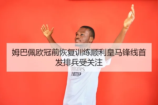 姆巴佩欧冠前恢复训练顺利皇马锋线首发排兵受关注 | QiusuSports