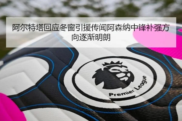 阿尔特塔回应冬窗引援传闻阿森纳中锋补强方向逐渐明朗 - QiusuSports